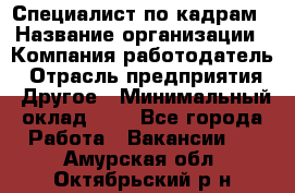 Специалист по кадрам › Название организации ­ Компания-работодатель › Отрасль предприятия ­ Другое › Минимальный оклад ­ 1 - Все города Работа » Вакансии   . Амурская обл.,Октябрьский р-н